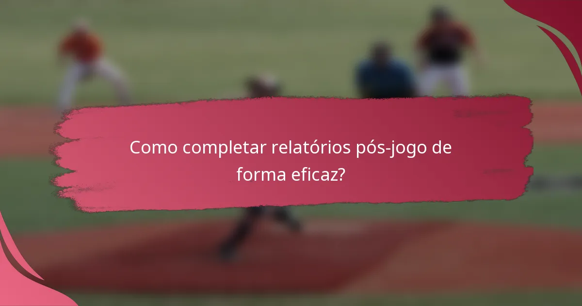 Como completar relatórios pós-jogo de forma eficaz?