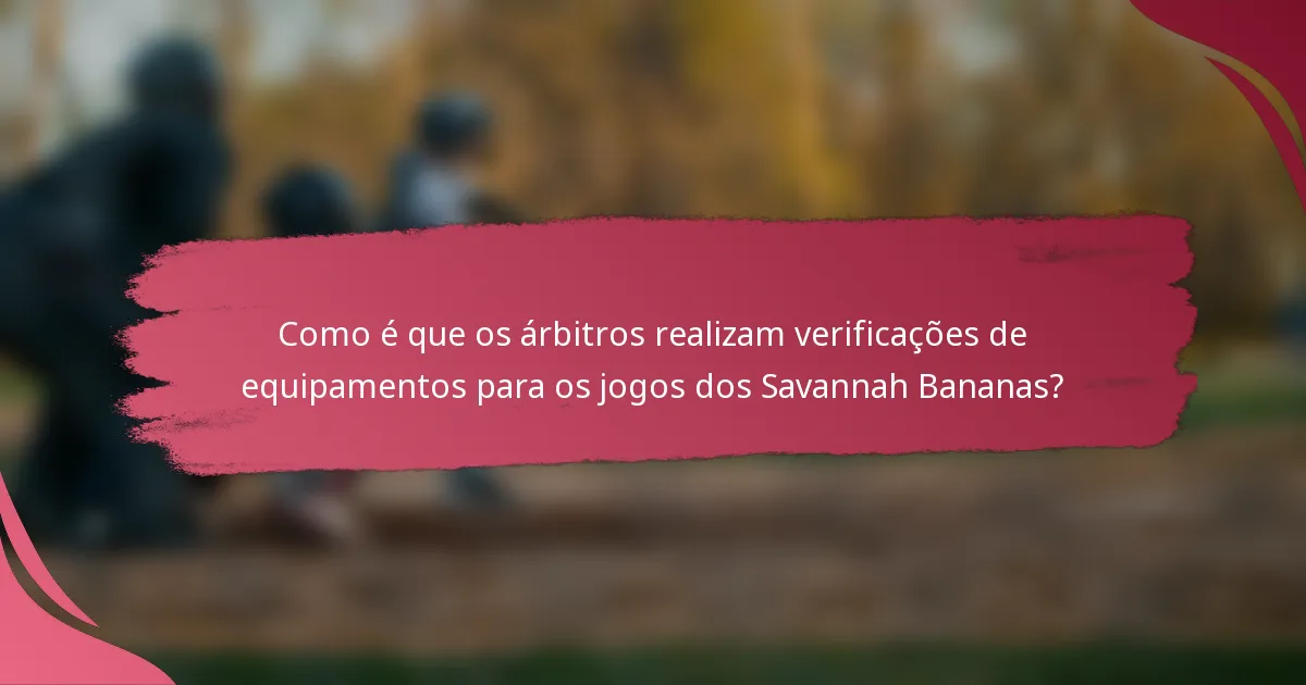 Como é que os árbitros realizam verificações de equipamentos para os jogos dos Savannah Bananas?