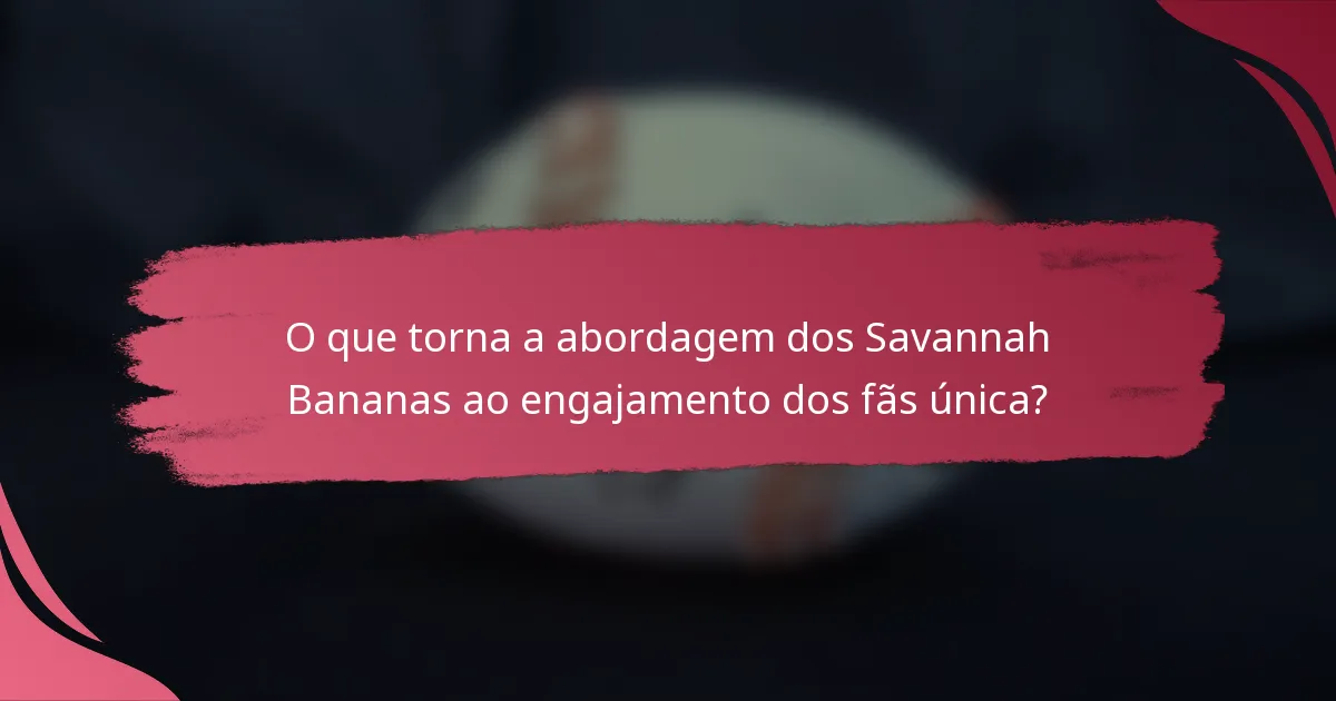 O que torna a abordagem dos Savannah Bananas ao engajamento dos fãs única?